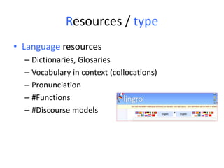 Resources / type
• Language resources
– Dictionaries, Glosaries
– Vocabulary in context (collocations)
– Pronunciation
– #Functions
– #Discourse models
