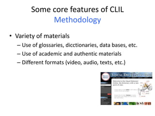 Some core features of CLIL
Methodology
• Variety of materials
– Use of glossaries, dicctionaries, data bases, etc.
– Use of academic and authentic materials
– Different formats (video, audio, texts, etc.)
