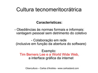 Cultura tecnomeritocrátrica Características: - Obediências às normas formais e informais:  vantagem pessoal sem detrimento do coletivo - Colaboração em rede  (inclusive em função da abertura do software) Exemplo:  Tim Berners Lee e a World Wide Web, a interface gráfica da internet Cibercultura – Carlos d'Andréa - www.carlosdand.com 