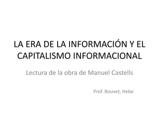LA ERA DE LA INFORMACIÓN Y EL CAPITALISMO INFORMACIONAL Lectura de la obra de Manuel Castells Prof. Bouvet, Hebe 