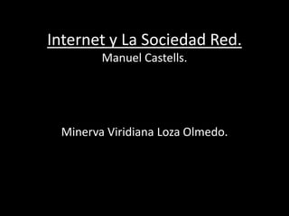Internet y La Sociedad Red.
        Manuel Castells.




 Minerva Viridiana Loza Olmedo.
 