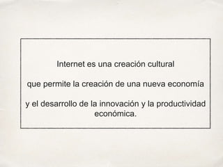 Internet es una creación cultural
que permite la creación de una nueva economía
y el desarrollo de la innovación y la productividad
económica.
 