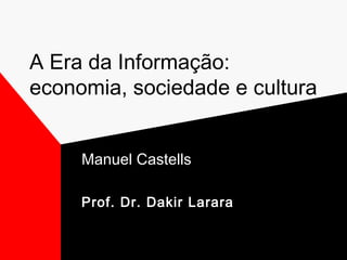 A Era da Informação:
economia, sociedade e cultura
Manuel Castells
Prof. Dr. Dakir Larara
 