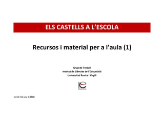 ELS CASTELLS A L’ESCOLA
Recursos i materials per a l’aula
Grup de Treball
Institut de Ciències de l’Educació
Universitat Rovira i Virgili
(versió II, juny 2015)
 