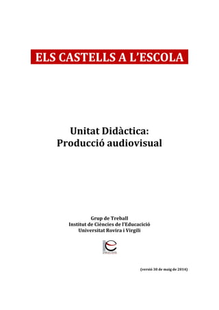 ELS CASTELLS A L’ESCOLA
Unitat Didàctica:
Producció audiovisual
Grup de Treball
Institut de Ciències de l’Educacició
Universitat Rovira i Virgili
(versió 30 de maig de 2014)
 