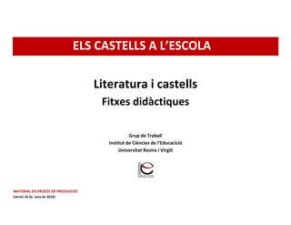 ELS CASTELLS A L’ESCOLA
Literatura i castells
Fitxes didàctiques
Grup de Treball
Institut de Ciències de l’Educacició
Universitat Rovira i Virgili
MATERIAL EN PROCÉS DE PRODUCCIÓ
(versió 16 de juny de 2014)
 