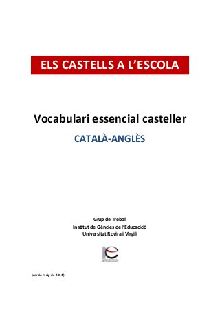 ELS CASTELLS A L’ESCOLA
Vocabulari essencial casteller
CATALÀ-ANGLÈS
Grup de Treball
Institut de Ciències de l’Educacició
Universitat Rovira i Virgili
(versió maig de 2014)
 