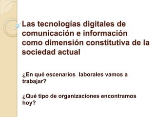 Las tecnologías digitales de
comunicación e información
como dimensión constitutiva de la
sociedad actual

¿En qué escenarios laborales vamos a
trabajar?

¿Qué tipo de organizaciones encontramos
hoy?
 