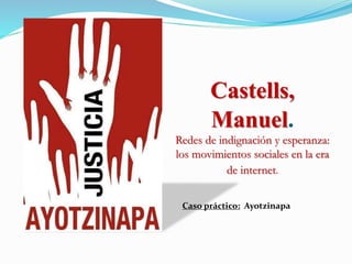 Castells,
Manuel.
Redes de indignación y esperanza:
los movimientos sociales en la era
de internet.
Caso práctico: Ayotzinapa
 