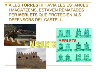 

A LES TORRES HI HAVIA LES ESTANCES
I MAGATZEMS, ESTAVEN REMATADES
PER MERLETS QUE PROTEGIEN ALS
DEFENSORS DEL CASTELL.

 