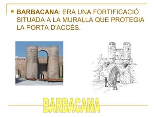 

BARBACANA: ERA UNA FORTIFICACIÓ
SITUADA A LA MURALLA QUE PROTEGIA
LA PORTA D'ACCÉS.

 