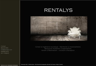 RENTALYS



                                                                                                                                                    .




Contact                                                                      Conseil & Ingénierie touristique - Patrimoine & Investissements
Michel SAES                                                                               Ressources Humaines & exploitations
info@rentalys.com                                                                    Ventes & Réservations - Locations d’exception
0680853656
0411930633




                                          © Rentalys 2012 - Crédits photos : Polly Alexandre photography, Marcello Vaz Peixoto, Fréderic Coustols
RENTALYS SAS - RCS BEZIERS 749 986 568.
 