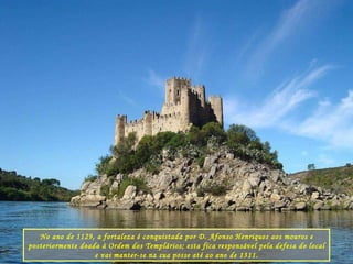No ano de 1129, a fortaleza é conquistada por D. Afonso Henriques aos mouros e posteriormente doada à Ordem dos Templários; esta fica responsável pela defesa do local e vai manter-se na sua posse até ao ano de 1311. 