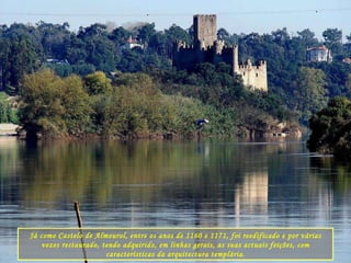 Já como Castelo de Almourol, entre os anos de 1160 e 1171, foi reedificado e por várias vezes restaurado, tendo adquirido, em linhas gerais, as suas actuais feições, com características da arquitectura templária. 