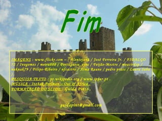 Fim IMAGENS  : www.flickr.com – ( Alentejana / José Ferreira Jr. / FIDALGO 72 / Ivogomes / meira888 / Portuguese_eyes / Feijão-Mestre / moacirdsp / naknak79 / Filipe-Ribeiro / nfcastro / Alma Raune / pedro prats / Laura Saba ) . PESQUISA TEXTO  : pt.wikipedia.org / www.ippar.pt . MÚSICA : Itzhak Perlman – Out of Africa . FORMATAÇÃO DO SLIDE  :  Guida Pinto . [email_address] 