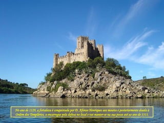 No ano de 1129, a fortaleza é conquistada por D. Afonso Henriques aos mouros e posteriormente doada à Ordem dos Templários, a encarregue pela defesa no local e vai manter-se na sua posse até ao ano de 1311. 