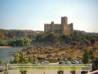 Durante todo o ano, há sempre um barqueiro para assegurar a passagem para a ilha em poucos minutos. Após o desembarque, uma pequena vereda conduz-nos à entrada principal do Castelo. 
