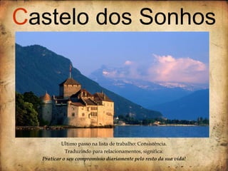 Ultimo passo na lista de trabalho: Consistência. Traduzindo para relacionamentos, significa: Praticar o seu compromisso diariamente pelo resto da sua vida! C astelo dos Sonhos 