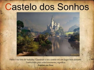 Passo 3 na lista de trabalho: Construir o seu castelo em um lugar bem distante. Traduzindo para relacionamento, significa: Esperar em Deus . C astelo dos Sonhos 