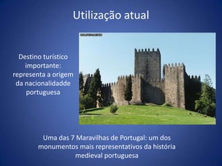 Utilização atual


  Destino turístico
    importante:
representa a origem
 da nacionalidadde
    portuguesa




        Uma das 7 Maravilhas de Portugal: um dos
       monumentos mais representativos da história
                 medieval portuguesa
 