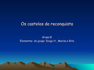 Os castelos da reconquista Grupo:8 Elementos  do grupo: Diogo H , Marisa e Rita 