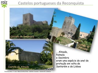 História sete / 7.º ano / Maria Emília Diniz • Adérito Tavares • Arlindo M. Caldeira
Castelos portugueses da Reconquista
Castelo de Almada
… Almada,
Palmela
e Sesimbra
eram uma espécie de anel de
proteção em volta de
Santarém e de Lisboa
Castelo de Sesimbra
 