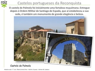 História sete / 7.º ano / Maria Emília Diniz • Adérito Tavares • Arlindo M. Caldeira
Castelos portugueses da Reconquista
O castelo de Palmela foi inicialmente uma fortaleza muçulmana. Entregue
depois à Ordem Militar de Santiago de Espada, que aí estabeleceu a sua
sede, é também um monumento de grande elegância e beleza.
Castelo de Palmela
 