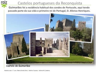 História sete / 7.º ano / Maria Emília Diniz • Adérito Tavares • Arlindo M. Caldeira
Castelos portugueses da Reconquista
Guimarães foi a residência habitual dos condes de Portucale, aqui tendo
passado parte da sua vida o primeiro rei de Portugal, D. Afonso Henriques.
Castelo de Guimarães
 