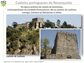 História sete / 7.º ano / Maria Emília Diniz • Adérito Tavares • Arlindo M. Caldeira
Castelos portugueses da Reconquista
De época próxima do castelo de Guimarães,
contemporâneos do Condado Portucalense, são os castelos de Lanhoso,
Lamego, Coimbra ou Montemor-o-Velho.
Castelo de Lanhoso
 