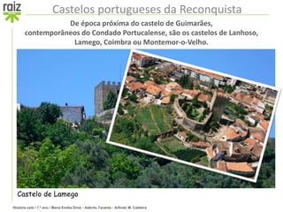 História sete / 7.º ano / Maria Emília Diniz • Adérito Tavares • Arlindo M. Caldeira
Castelos portugueses da Reconquista
De época próxima do castelo de Guimarães,
contemporâneos do Condado Portucalense, são os castelos de Lanhoso,
Lamego, Coimbra ou Montemor-o-Velho.
Castelo de Lamego
 