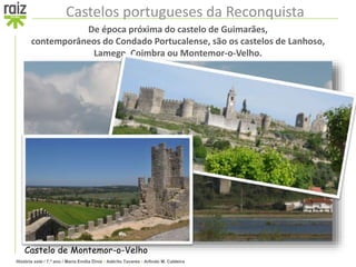 História sete / 7.º ano / Maria Emília Diniz • Adérito Tavares • Arlindo M. Caldeira
Castelos portugueses da Reconquista
De época próxima do castelo de Guimarães,
contemporâneos do Condado Portucalense, são os castelos de Lanhoso,
Lamego, Coimbra ou Montemor-o-Velho.
Castelo de Montemor-o-Velho
 