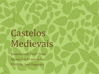Castelos
Medievais
Responsável: Profª Tânia
Alunos das 6ª séries da
EMEF Pe. José Pegoraro
 