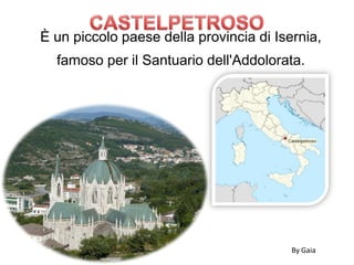 È un piccolo paese della provincia di Isernia,
  famoso per il Santuario dell'Addolorata.




                                         By Gaia
 
