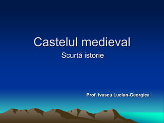 Castelul medieval
Scurtă istorie
Prof. Ivascu Lucian-Georgica
 