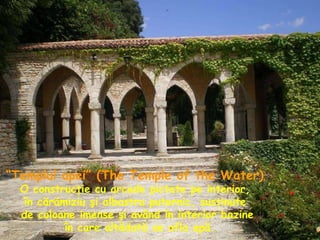 “ Templul apei”   (The Temple of the Water)   O construcţie cu arcade pictate pe interior,  în cărămiziu şi albastru puternic, susţinute  de coloane imense şi având în interior bazine în care altădată se afla apă. 