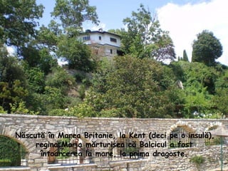 Născută în Marea Britanie, la Kent (deci pe o insulă), regina Maria mărturisea că Balcicul a fost  întoarcerea la mare, la prima dragoste. 