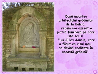 După moartea arhitectului grădinilor de la Balcic, regina i-a aşezat o piatră funerară pe care stă scris: "Lui Jules Jannin, care a făcut ca visul meu  să devină realitate în această grădină". 