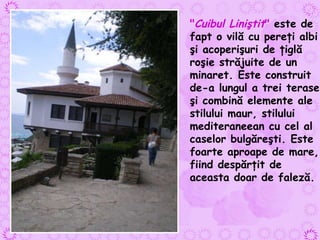 " Cuibul Liniştit "  este de fapt o vilă cu pereţi albi şi acoperişuri de ţiglă roşie străjuite de un minaret. Este construit de-a lungul a trei terase şi combină elemente ale stilului maur, stilului mediteraneean cu cel al caselor bulgăreşti. Este foarte aproape de mare, fiind despărţit de aceasta doar de faleză.  