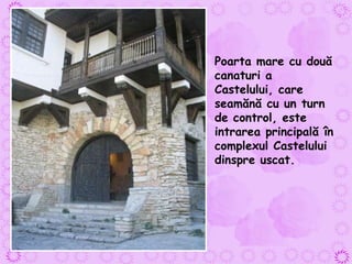 Poarta mare cu două canaturi a Castelului, care seamănă cu un turn de control, este intrarea principală în complexul Castelului dinspre uscat. 