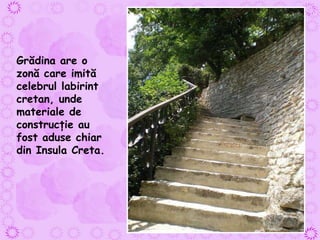 Grădina are o zonă care imită celebrul labirint cretan, unde materiale de construcţie au fost aduse chiar din Insula Creta.   