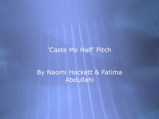 ‘ Caste Me Half’ Pitch By Naomi Hackett & Fatima Abdullahi 