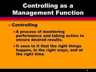 1
Controlling as a
Management Function
 Controlling
A process of monitoring
performance and taking action to
ensure desired results.
It sees to it that the right things
happen, in the right ways, and at
the right time.
 