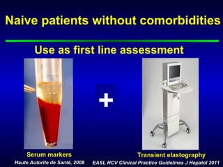 Naive patients without comorbidities

         Use as first line assessment


                                   +
                                   or


      Serum markers                                Transient elastography
 Haute Autorite de Santé, 2008   EASL HCV Clinical Practice Guidelines J Hepatol 2011
 