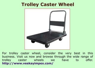 Trolley Caster Wheel
For trolley caster wheel, consider the very best in this
business. Visit us now and browse through the wide range of
trolley caster wheels we have to offer.
http://www.veekayimpex.com/
 