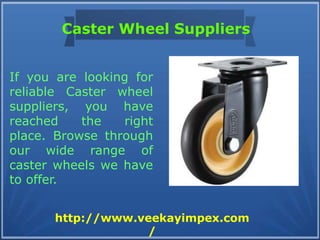 Caster Wheel Suppliers
If you are looking for
reliable Caster wheel
suppliers, you have
reached the right
place. Browse through
our wide range of
caster wheels we have
to offer.
http://www.veekayimpex.com
/
 