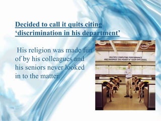 Decided to call it quits citing
‘discrimination in his department’
His religion was made fun
of by his colleagues and
his seniors never looked
in to the matter.
 