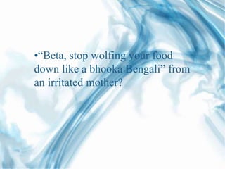 •“Beta, stop wolfing your food
down like a bhooka Bengali” from
an irritated mother?
 