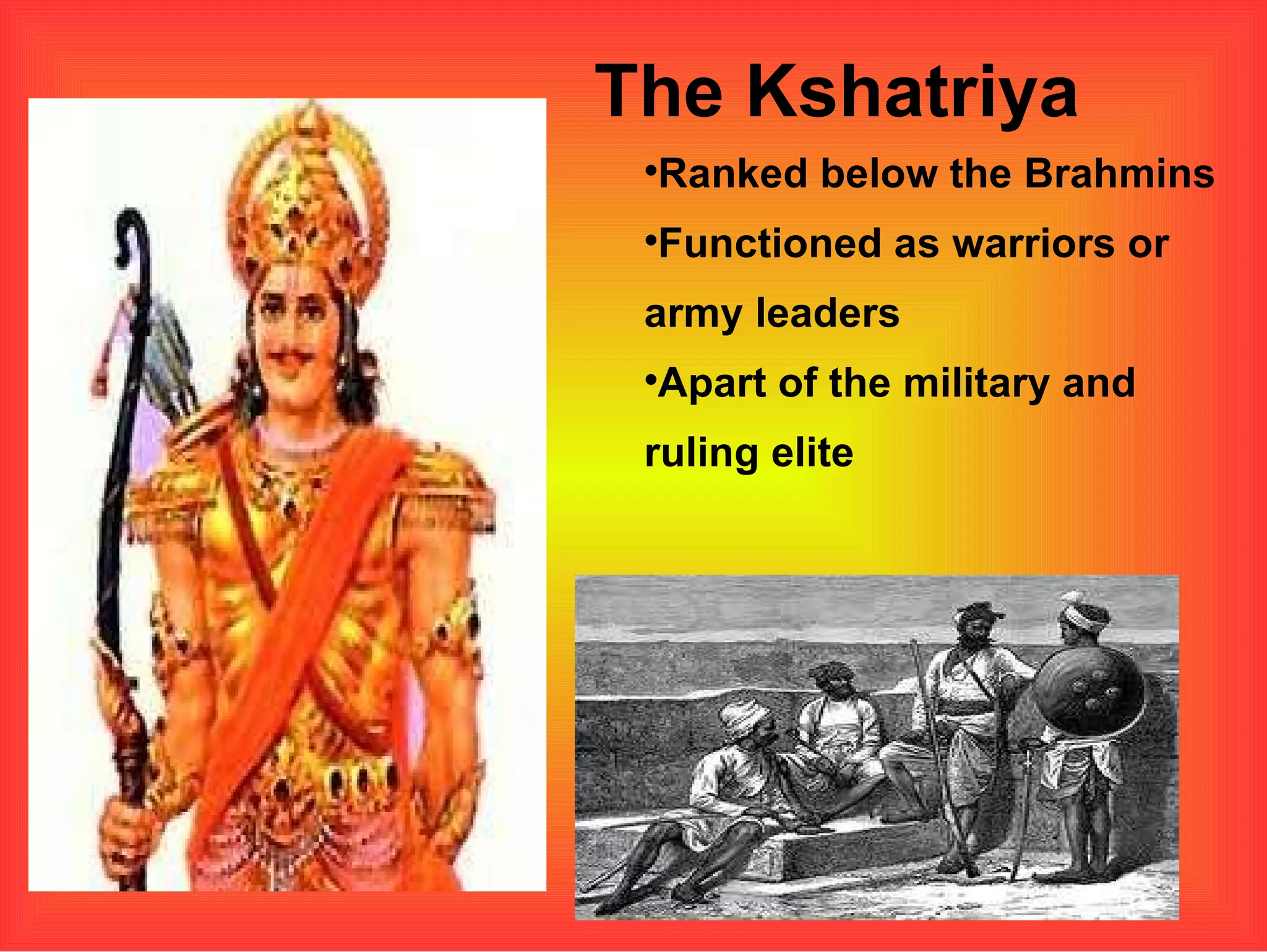The Kshatriya Ranked below the Brahmins Functioned as warriors or army leaders Apart of the military and ruling elite  