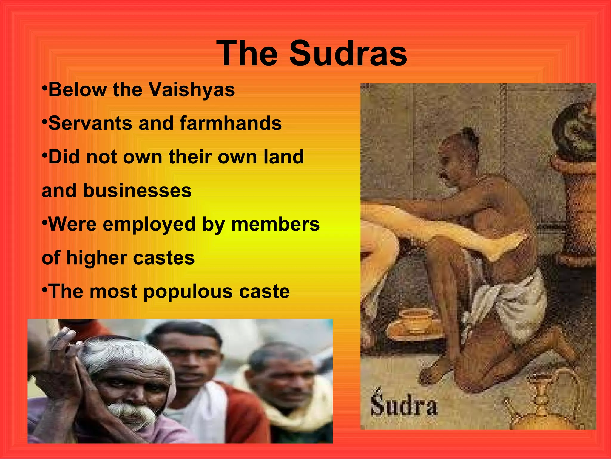 The Sudras Below the Vaishyas Servants and farmhands Did not own their own land and businesses  Were employed by members of higher castes The most populous caste 