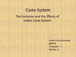 Caste System
The Evolution and the Effects of
Indian Caste System

-Anand Jhunjhunwala
BBM-B
Trimester – I
Roll No. 3

 
